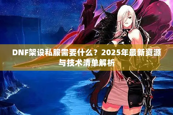 DNF架设私服需要什么？2025年最新资源与技术清单解析