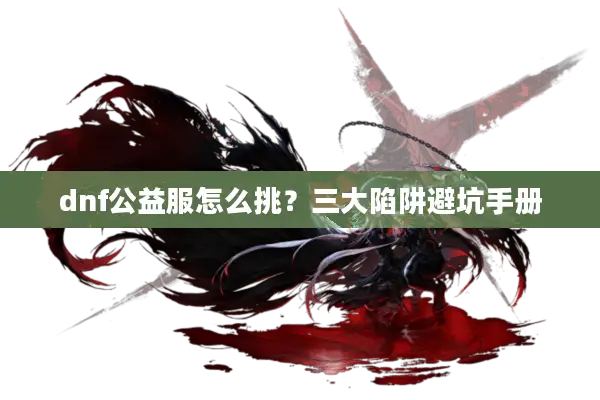 dnf公益服怎么挑？三大陷阱避坑手册