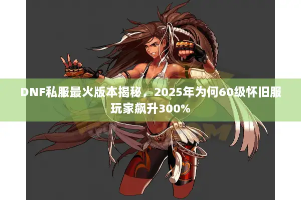 DNF私服最火版本揭秘，2025年为何60级怀旧服玩家飙升300%