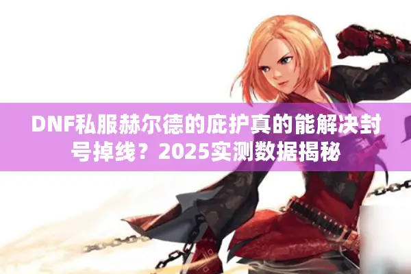 DNF私服赫尔德的庇护真的能解决封号掉线？2025实测数据揭秘