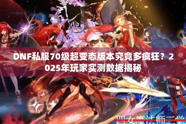 DNF私服70级超变态版本究竟多疯狂？2025年玩家实测数据揭秘