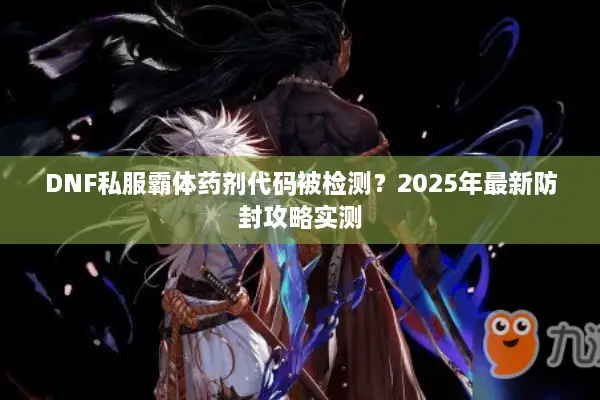 DNF私服霸体药剂代码被检测？2025年最新防封攻略实测