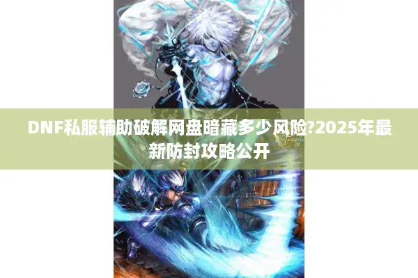 DNF私服辅助破解网盘暗藏多少风险?2025年最新防封攻略公开