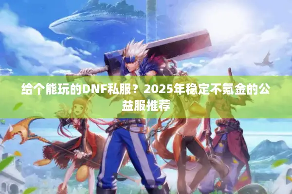 给个能玩的DNF私服？2025年稳定不氪金的公益服推荐