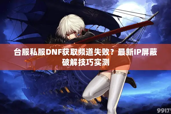 台服私服DNF获取频道失败？最新IP屏蔽破解技巧实测