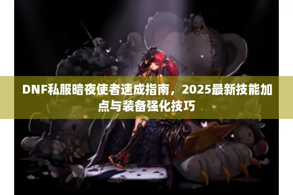 DNF私服暗夜使者速成指南，2025最新技能加点与装备强化技巧