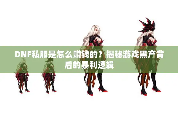 DNF私服是怎么赚钱的？揭秘游戏黑产背后的暴利逻辑