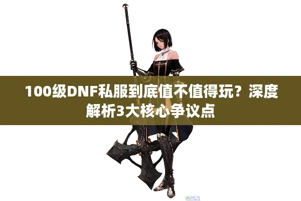 100级DNF私服到底值不值得玩？深度解析3大核心争议点