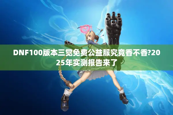 DNF100版本三觉免费公益服究竟香不香?2025年实测报告来了