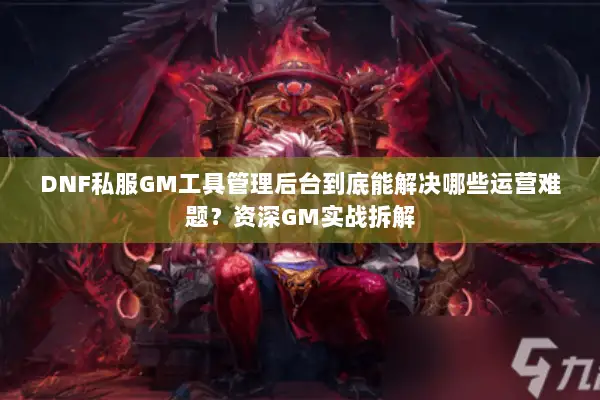 DNF私服GM工具管理后台到底能解决哪些运营难题？资深GM实战拆解
