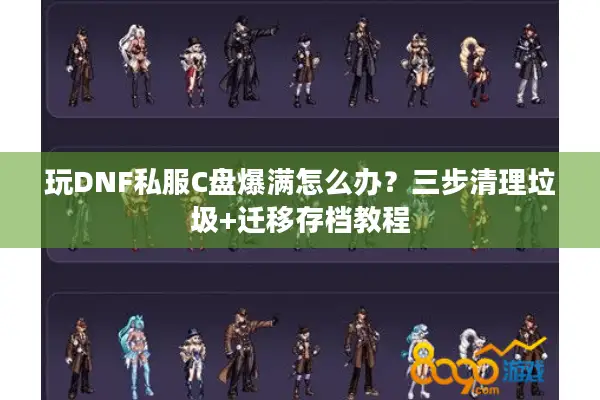 玩DNF私服C盘爆满怎么办？三步清理垃圾+迁移存档教程