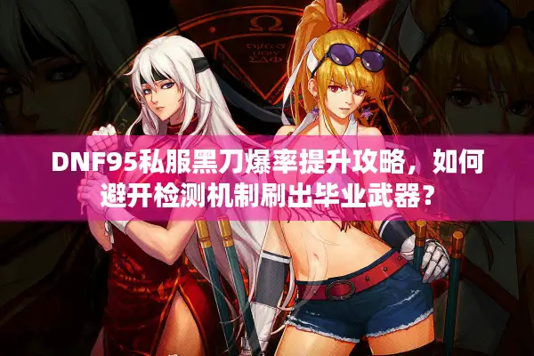 DNF95私服黑刀爆率提升攻略，如何避开检测机制刷出毕业武器？