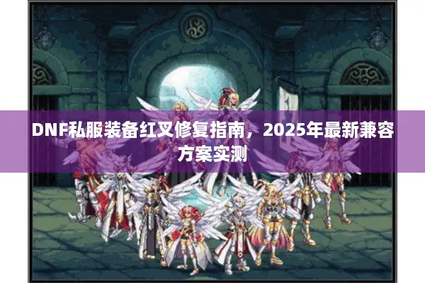 DNF私服装备红叉修复指南，2025年最新兼容方案实测