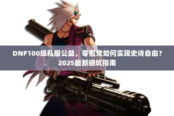 DNF100级私服公益，零氪党如何实现史诗自由？2025最新避坑指南