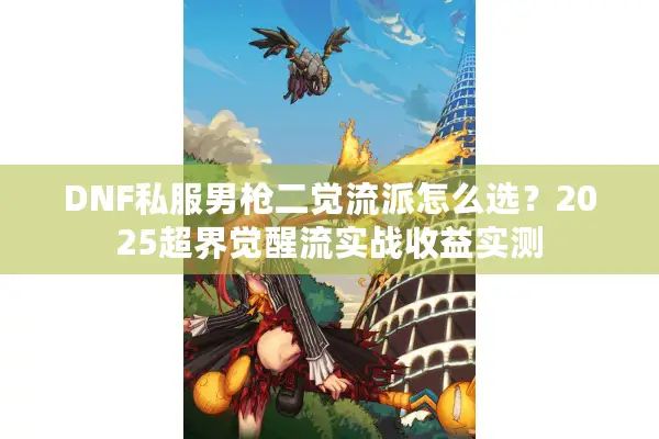 DNF私服男枪二觉流派怎么选？2025超界觉醒流实战收益实测