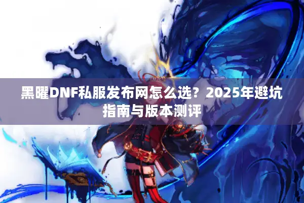 黑曜DNF私服发布网怎么选？2025年避坑指南与版本测评