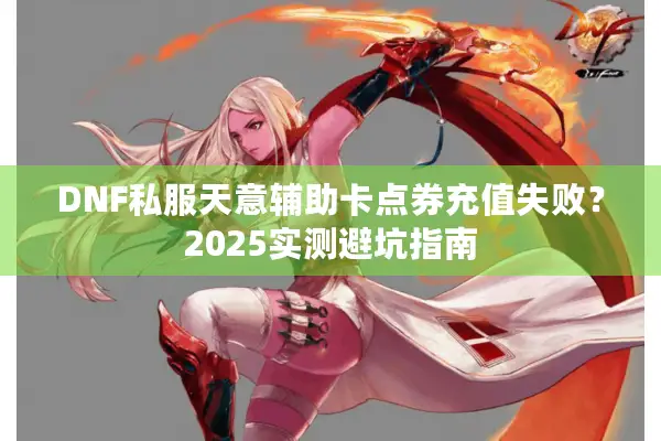 DNF私服天意辅助卡点券充值失败？2025实测避坑指南