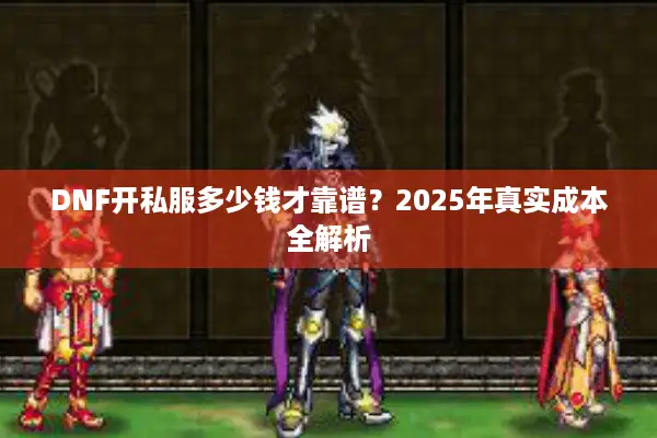 DNF开私服多少钱才靠谱？2025年真实成本全解析