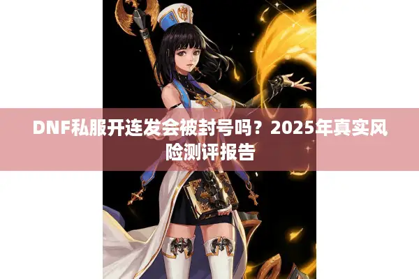 DNF私服开连发会被封号吗？2025年真实风险测评报告