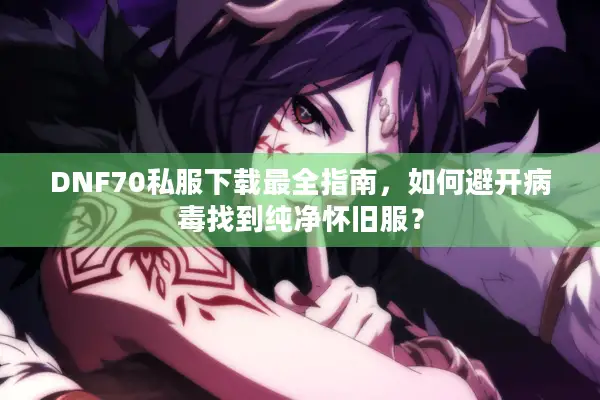 DNF70私服下载最全指南，如何避开病毒找到纯净怀旧服？