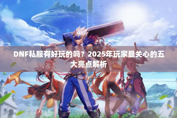 DNF私服有好玩的吗？2025年玩家最关心的五大亮点解析