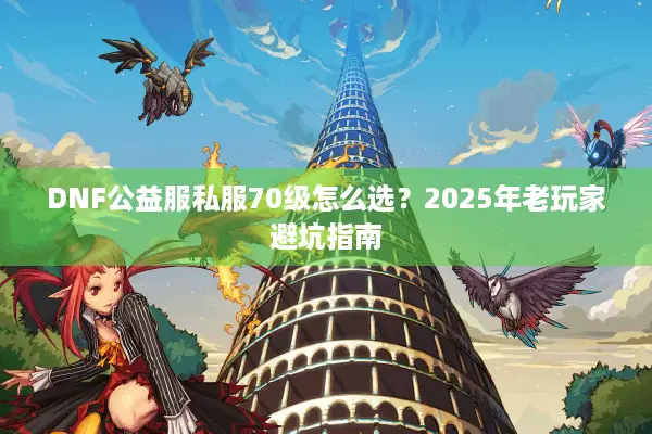 DNF公益服私服70级怎么选？2025年老玩家避坑指南