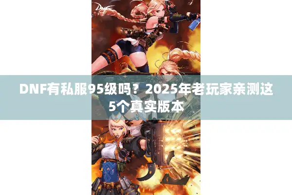 DNF有私服95级吗？2025年老玩家亲测这5个真实版本