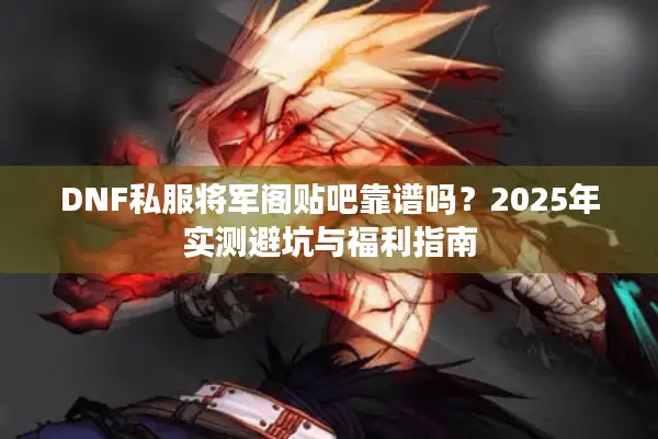 DNF私服将军阁贴吧靠谱吗？2025年实测避坑与福利指南