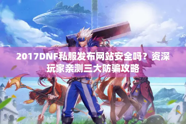 2017DNF私服发布网站安全吗？资深玩家亲测三大防骗攻略