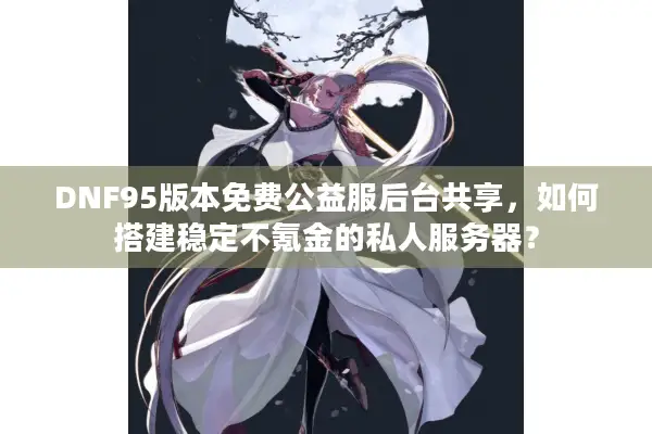DNF95版本免费公益服后台共享，如何搭建稳定不氪金的私人服务器？