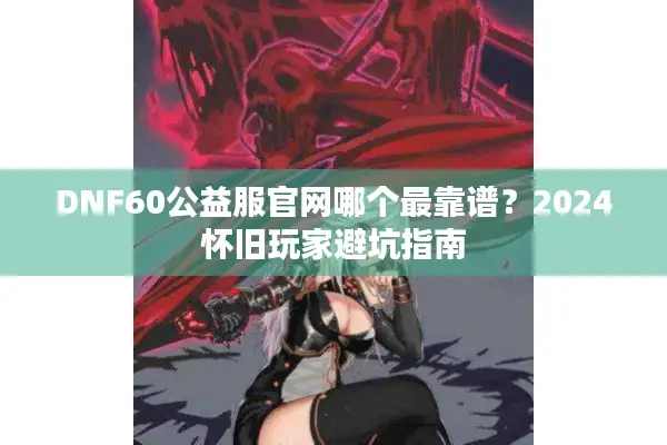 DNF60公益服官网哪个最靠谱？2024怀旧玩家避坑指南
