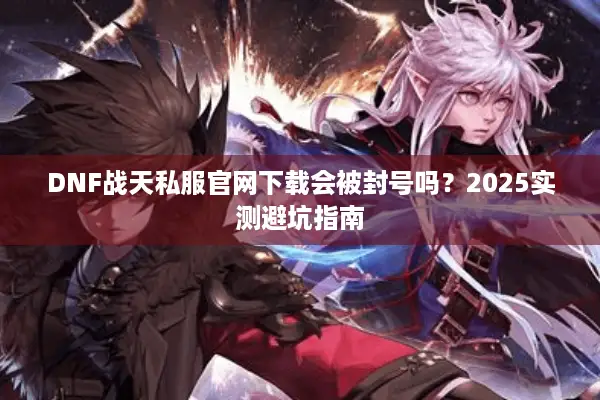 DNF战天私服官网下载会被封号吗？2025实测避坑指南