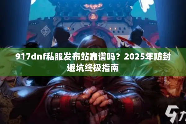 917dnf私服发布站靠谱吗？2025年防封避坑终极指南