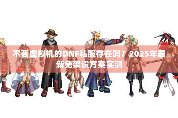 不要虚拟机的DNF私服存在吗？2025年最新免架设方案实测