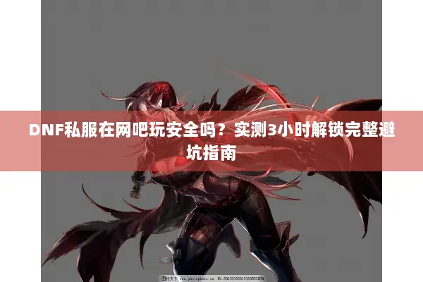 DNF私服在网吧玩安全吗？实测3小时解锁完整避坑指南