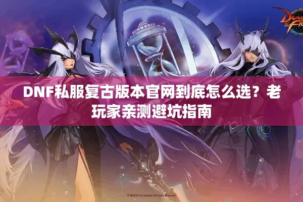 DNF私服复古版本官网到底怎么选？老玩家亲测避坑指南