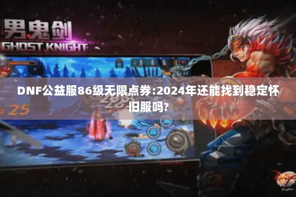 DNF公益服86级无限点券:2024年还能找到稳定怀旧服吗?