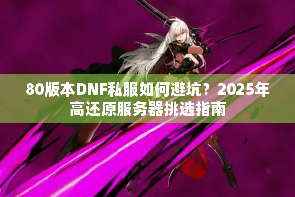80版本DNF私服如何避坑？2025年高还原服务器挑选指南