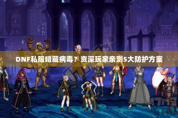 DNF私服暗藏病毒？资深玩家亲测5大防护方案