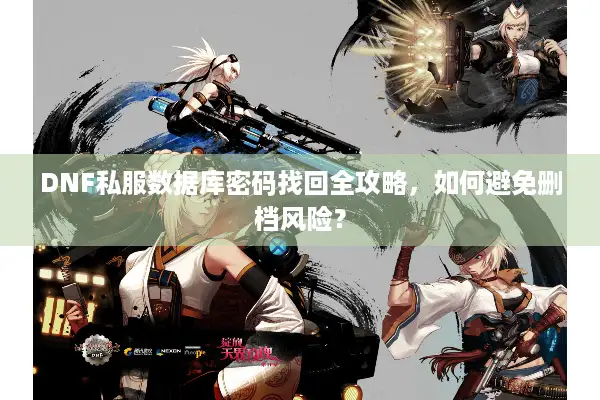 DNF私服数据库密码找回全攻略，如何避免删档风险？