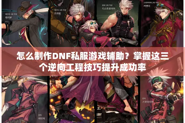 怎么制作DNF私服游戏辅助？掌握这三个逆向工程技巧提升成功率