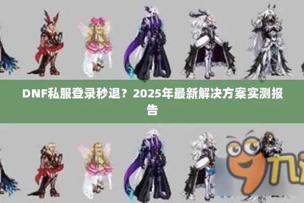 DNF私服登录秒退？2025年最新解决方案实测报告