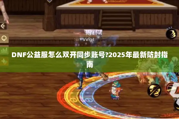 DNF公益服怎么双开同步账号?2025年最新防封指南