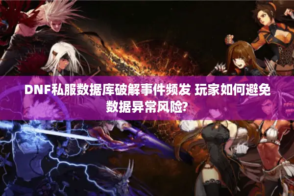 DNF私服数据库破解事件频发 玩家如何避免数据异常风险?