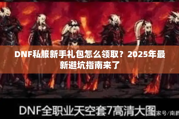 DNF私服新手礼包怎么领取？2025年最新避坑指南来了