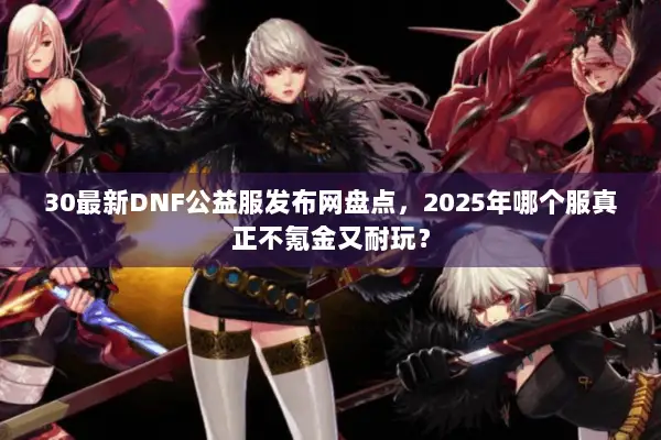 30最新DNF公益服发布网盘点，2025年哪个服真正不氪金又耐玩？