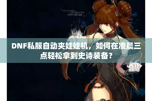 DNF私服自动夹娃娃机，如何在凌晨三点轻松拿到史诗装备？