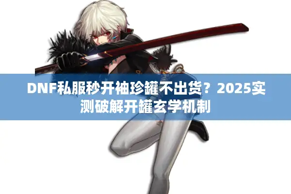 DNF私服秒开袖珍罐不出货？2025实测破解开罐玄学机制