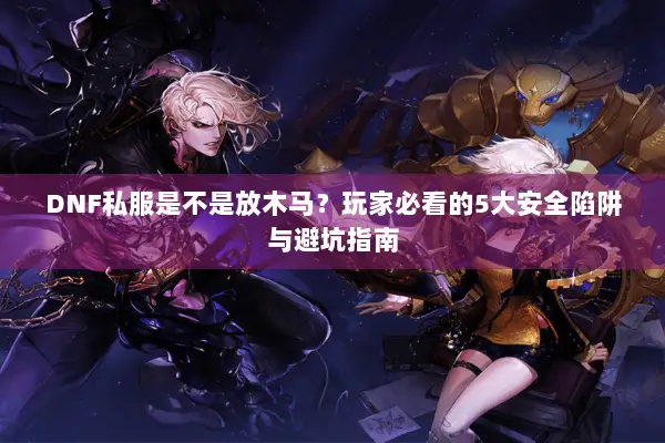 DNF私服是不是放木马？玩家必看的5大安全陷阱与避坑指南