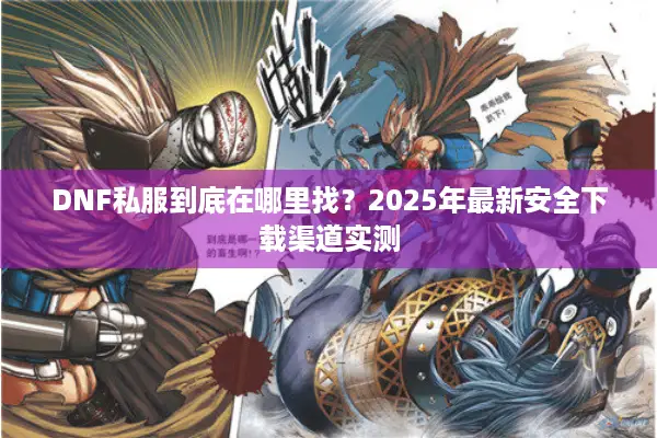 DNF私服到底在哪里找？2025年最新安全下载渠道实测